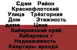 Сдам › Район ­ Краснофлотский › Улица ­ Трёхгорная › Дом ­ 88 › Этажность дома ­ 9 › Цена ­ 22 000 - Хабаровский край, Хабаровск г. Недвижимость » Квартиры аренда   . Хабаровский край